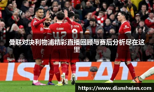 曼联对决利物浦精彩直播回顾与赛后分析尽在这里