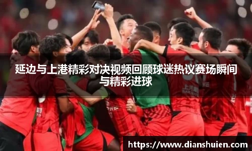 延边与上港精彩对决视频回顾球迷热议赛场瞬间与精彩进球