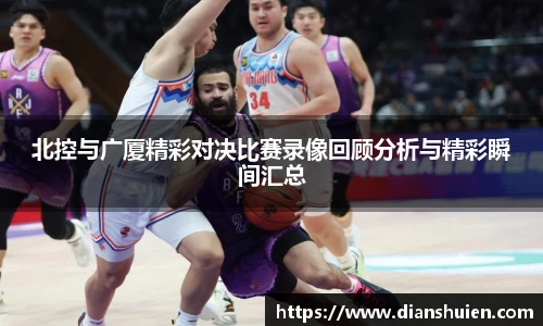 北控与广厦精彩对决比赛录像回顾分析与精彩瞬间汇总