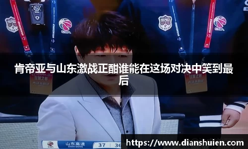 肯帝亚与山东激战正酣谁能在这场对决中笑到最后