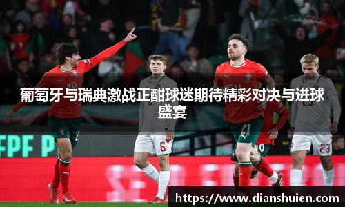 葡萄牙与瑞典激战正酣球迷期待精彩对决与进球盛宴