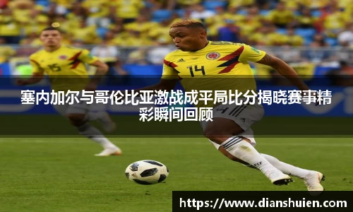 塞内加尔与哥伦比亚激战成平局比分揭晓赛事精彩瞬间回顾