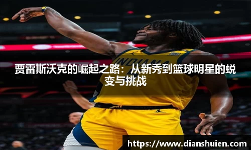 贾雷斯沃克的崛起之路：从新秀到篮球明星的蜕变与挑战