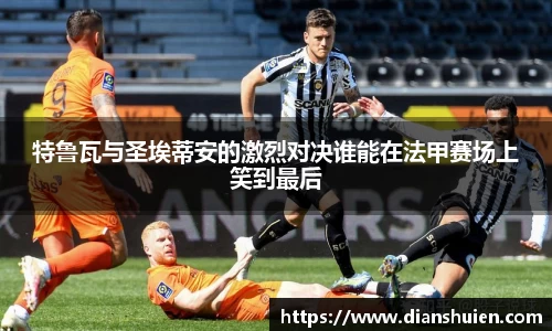 特鲁瓦与圣埃蒂安的激烈对决谁能在法甲赛场上笑到最后